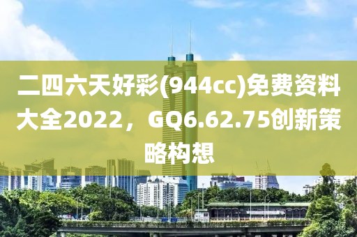 二四六天好彩(944cc)免费资料大全2022，GQ6.62.75创新策略构想