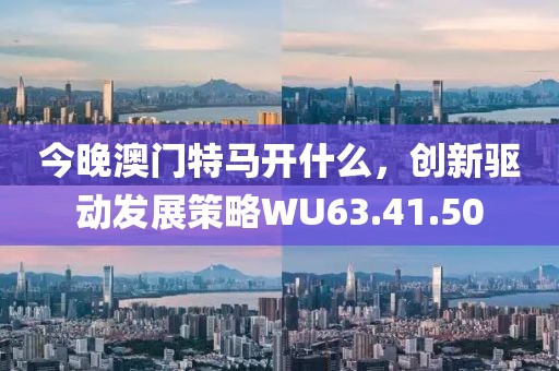 今晚澳门特马开什么，创新驱动发展策略WU63.41.50