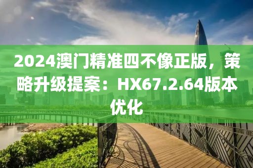 2024澳门精准四不像正版，策略升级提案：HX67.2.64版本优化