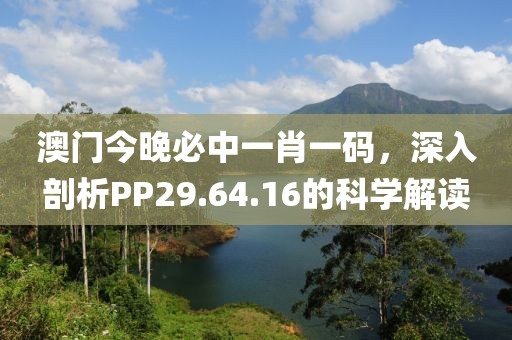 澳门今晚必中一肖一码，深入剖析PP29.64.16的科学解读