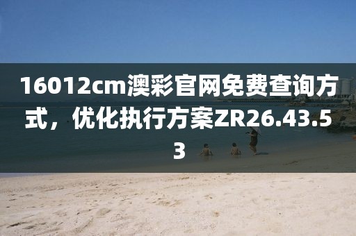 16012cm澳彩官网免费查询方式，优化执行方案ZR26.43.53