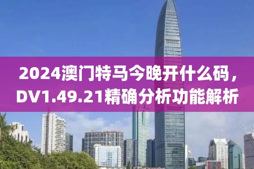 2024澳门特马今晚开什么码，DV1.49.21精确分析功能解析