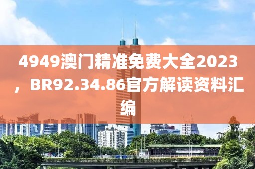 4949澳门精准免费大全2023，BR92.34.86官方解读资料汇编