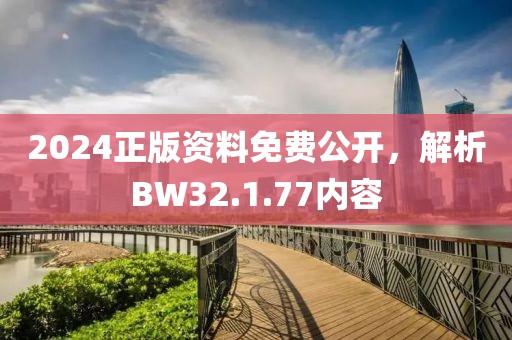 2024正版资料免费公开，解析BW32.1.77内容