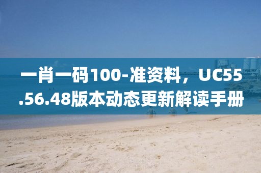 一肖一码100-准资料,UC55.56.48版本动态更新解读手册