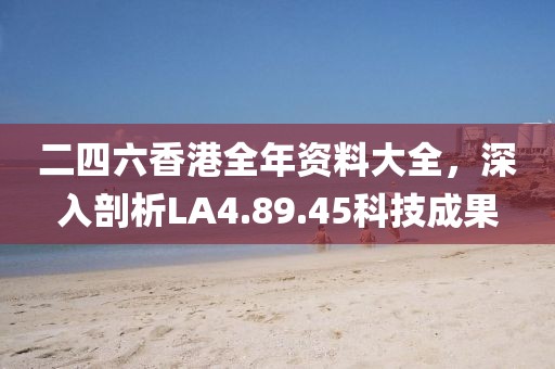 二四六香港全年资料大全，深入剖析LA4.89.45科技成果
