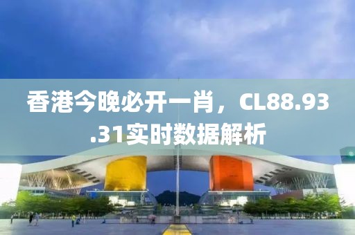 香港今晚必开一肖，CL88.93.31实时数据解析