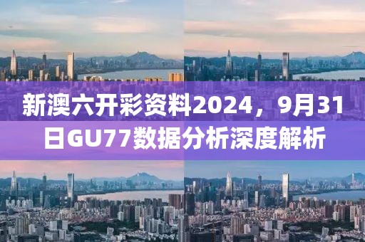 新澳六开彩资料2024，9月31日GU77数据分析深度解析