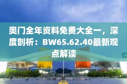 奥门全年资料免费大全一，深度剖析：BW65.62.40最新观点解读