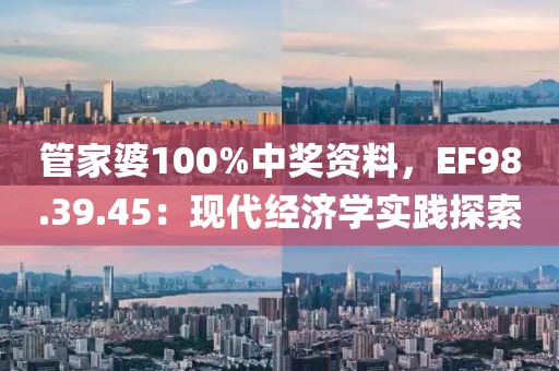 管家婆100%中奖资料，EF98.39.45：现代经济学实践探索