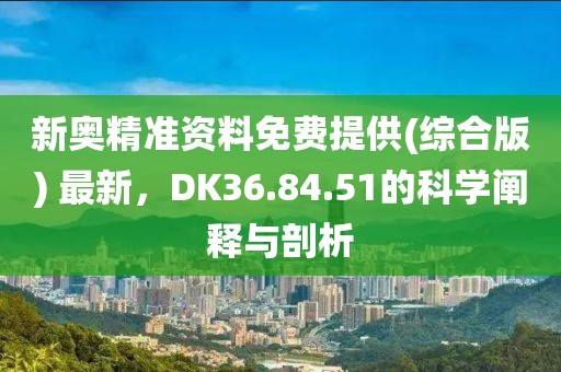 新奥精准资料免费提供(综合版) 最新，DK36.84.51的科学阐释与剖析