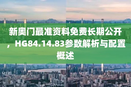 新奥门最准资料免费长期公开，HG84.14.83参数解析与配置概述