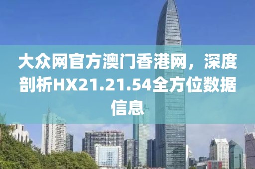 大众网官方澳门香港网，深度剖析HX21.21.54全方位数据信息