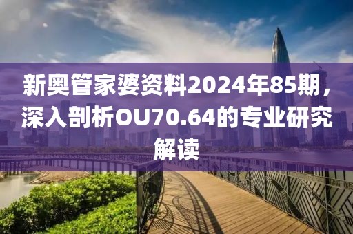 新奥管家婆资料2024年85期，深入剖析OU70.64的专业研究解读