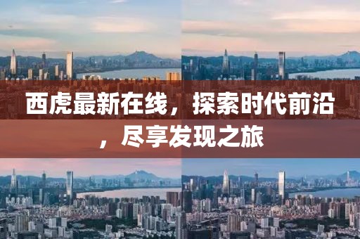 西虎最新在线，探索时代前沿，尽享发现之旅