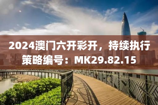 2024澳门六开彩开，持续执行策略编号：MK29.82.15