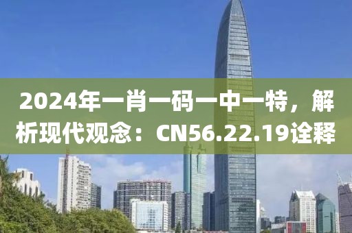 2024年一肖一码一中一特，解析现代观念：CN56.22.19诠释