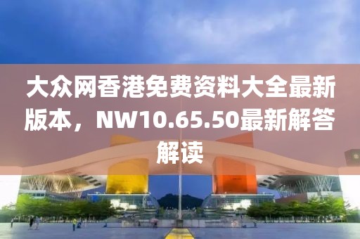 大众网香港免费资料大全最新版本，NW10.65.50最新解答解读