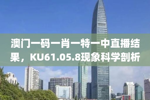 澳门一码一肖一特一中直播结果，KU61.05.8现象科学剖析