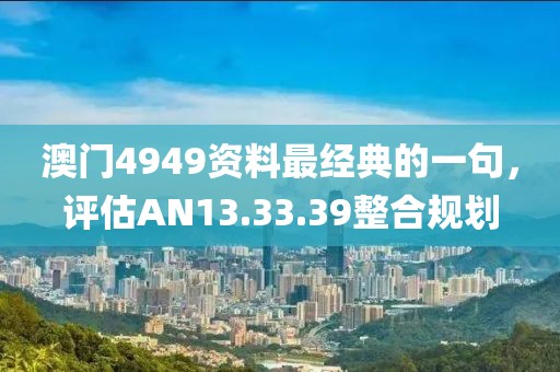 澳门4949资料最经典的一句,评估AN13.33.39整合规划