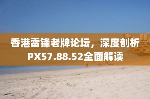 香港雷锋老牌论坛，深度剖析PX57.88.52全面解读