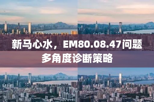 新马心水，EM80.08.47问题多角度诊断策略