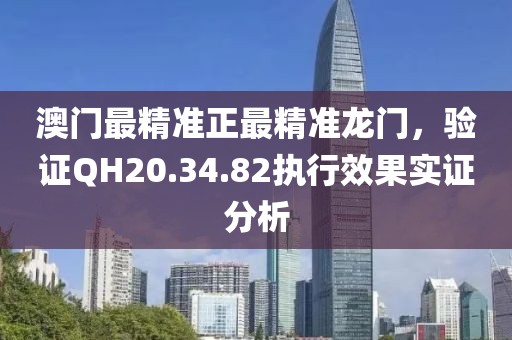 澳门最精准正最精准龙门，验证QH20.34.82执行效果实证分析
