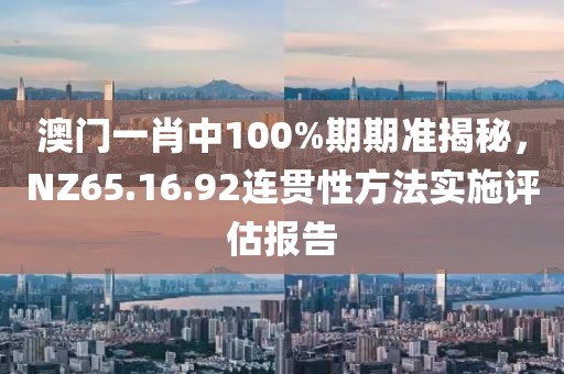 澳门一肖中100%期期准揭秘，NZ65.16.92连贯性方法实施评估报告