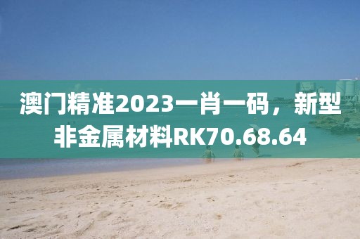 澳门精准2023一肖一码,新型非金属材料RK70.68.64