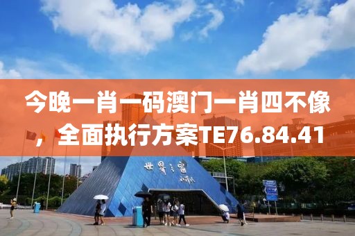今晚一肖一码澳门一肖四不像，全面执行方案TE76.84.41