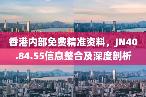 香港内部免费精准资料，JN40.84.55信息整合及深度剖析