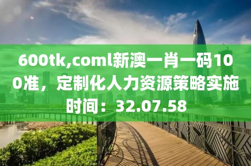 600tk,coml新澳一肖一码100准，定制化人力资源策略实施时间：32.07.58