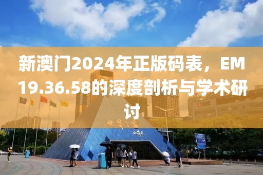 新澳门2024年正版码表，EM19.36.58的深度剖析与学术研讨