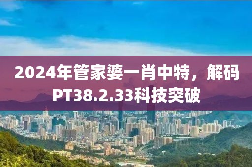 2024年管家婆一肖中特，解码PT38.2.33科技突破