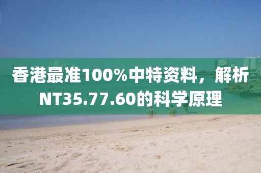 香港最准100%中特资料，解析NT35.77.60的科学原理