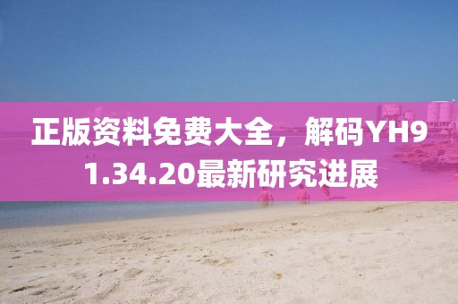 正版资料免费大全，解码YH91.34.20最新研究进展
