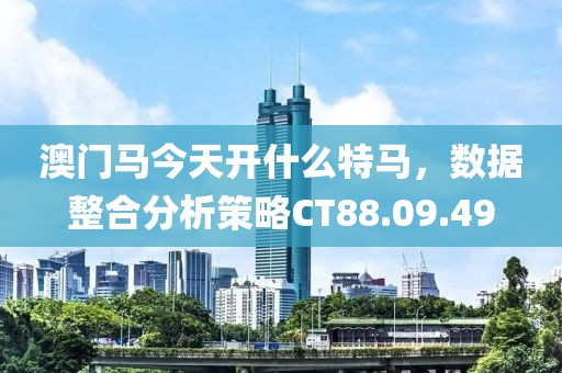 澳门马今天开什么特马，数据整合分析策略CT88.09.49