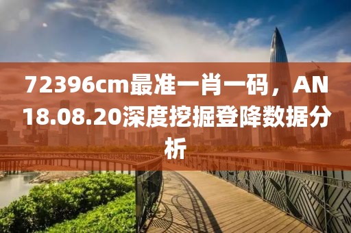 72396cm最准一肖一码，AN18.08.20深度挖掘登降数据分析