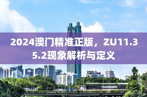 2024澳门精准正版，ZU11.35.2现象解析与定义