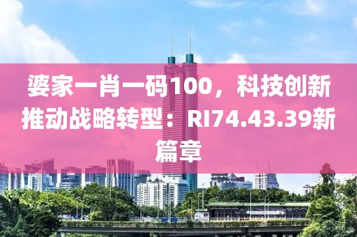 婆家一肖一码100，科技创新推动战略转型：RI74.43.39新篇章