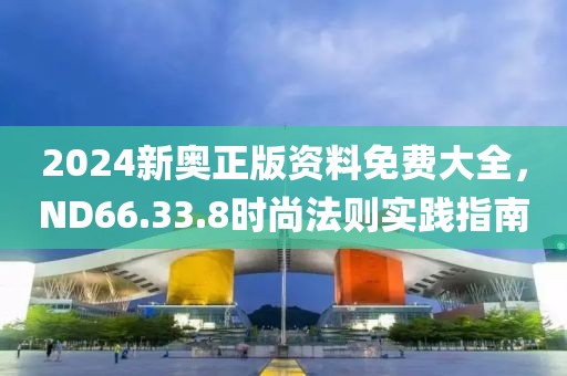 2024新奥正版资料免费大全，ND66.33.8时尚法则实践指南