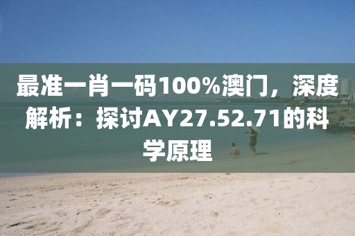 最准一肖一码100%澳门，深度解析：探讨AY27.52.71的科学原理
