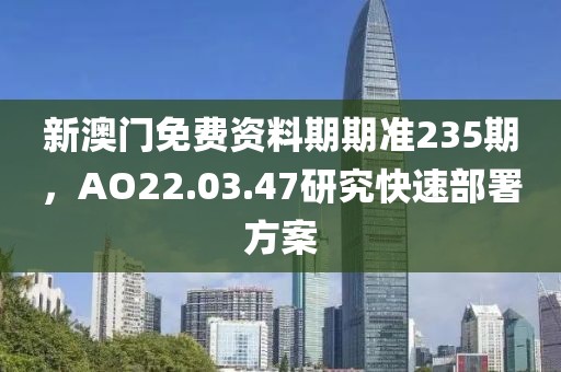新澳门免费资料期期准235期，AO22.03.47研究快速部署方案