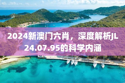 2024新澳门六肖，深度解析JL24.07.95的科学内涵