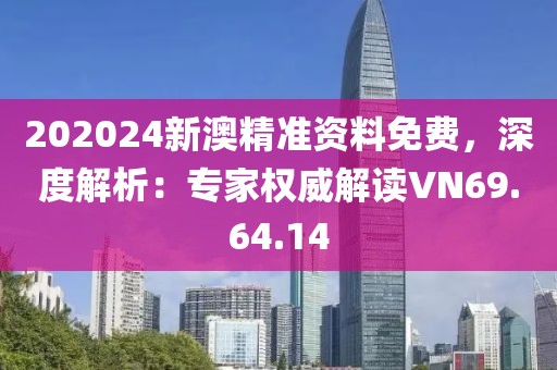 202024新澳精准资料免费，深度解析：专家权威解读VN69.64.14