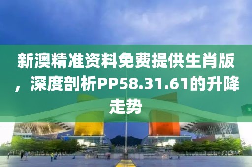 新澳精准资料免费提供生肖版，深度剖析PP58.31.61的升降走势