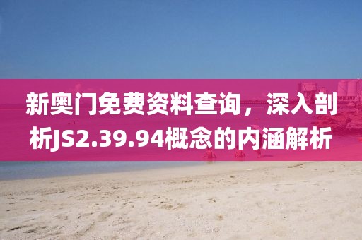 新奥门免费资料查询，深入剖析JS2.39.94概念的内涵解析