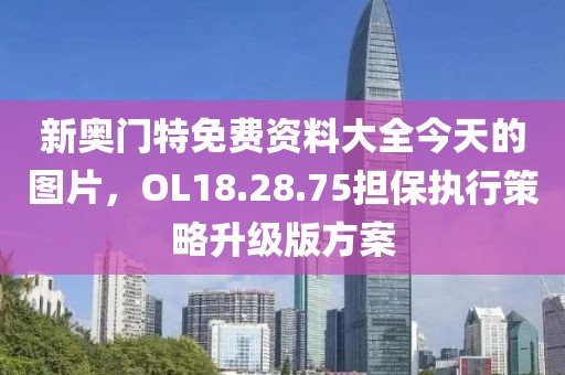 新奥门特免费资料大全今天的图片，OL18.28.75担保执行策略升级版方案