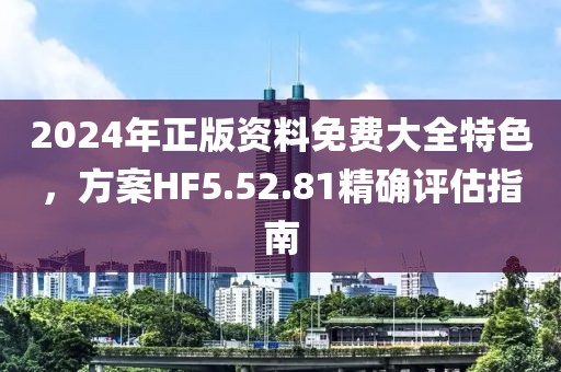 2024年正版资料免费大全特色，方案HF5.52.81精确评估指南