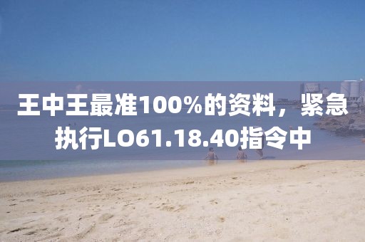 王中王最准100%的资料，紧急执行LO61.18.40指令中
